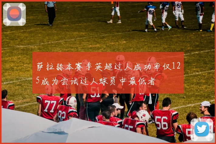 萨拉赫本赛季英超过人成功率仅125成为尝试过人球员中最低者
