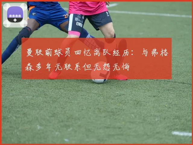 曼联前球员回忆离队经历：与弗格森多年无联系但无怨无悔