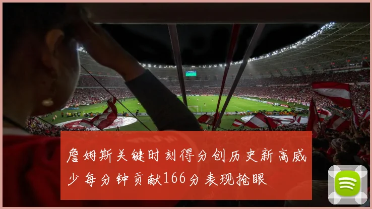 詹姆斯关键时刻得分创历史新高威少每分钟贡献166分表现抢眼