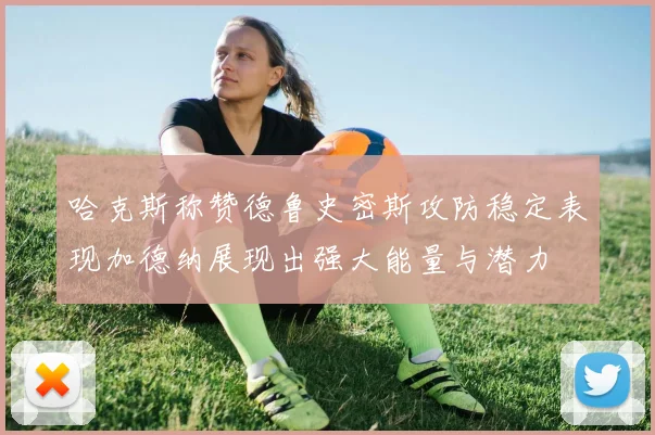 哈克斯称赞德鲁史密斯攻防稳定表现加德纳展现出强大能量与潜力