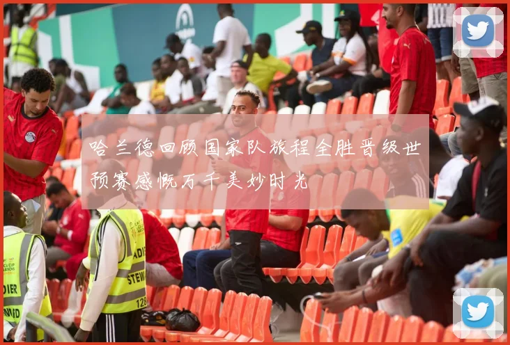 哈兰德回顾国家队旅程全胜晋级世预赛感慨万千美妙时光