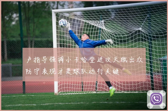 卢指导强调小卡哈登进攻天赋出众防守表现才是球队远行关键