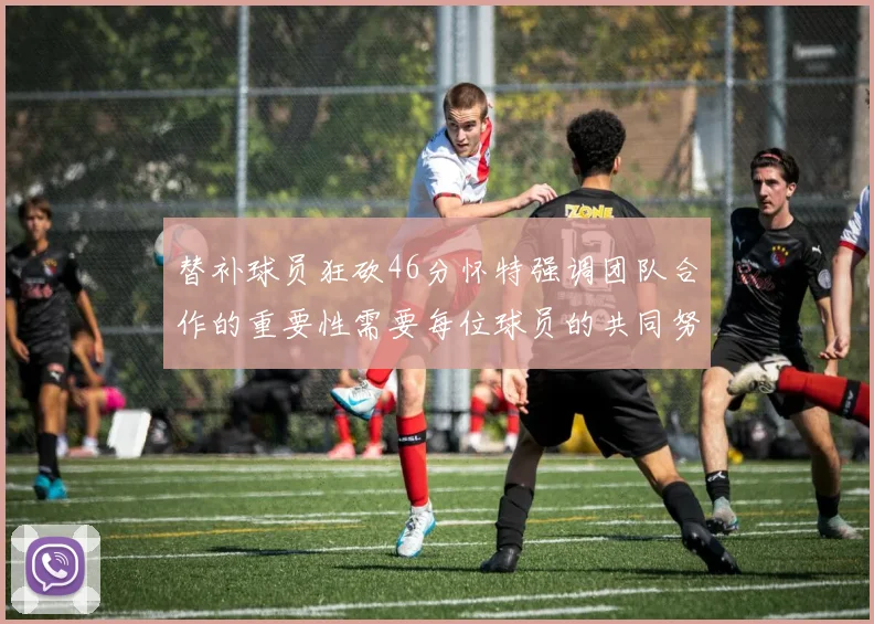 替补球员狂砍46分怀特强调团队合作的重要性需要每位球员的共同努力