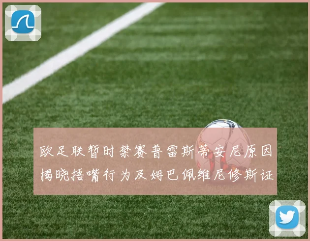 欧足联暂时禁赛普雷斯蒂安尼原因揭晓捂嘴行为及姆巴佩维尼修斯证词分析