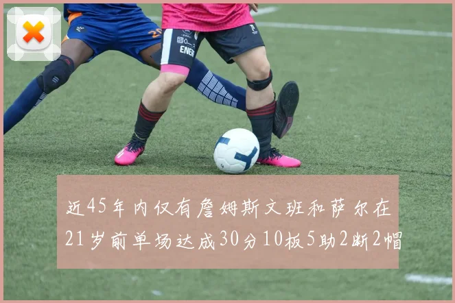 近45年内仅有詹姆斯文班和萨尔在21岁前单场达成30分10板5助2断2帽的壮举