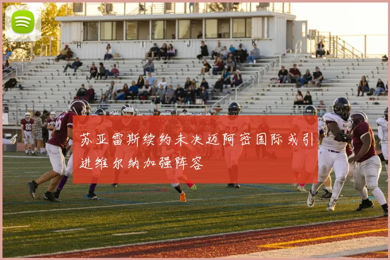 苏亚雷斯续约未决迈阿密国际或引进维尔纳加强阵容