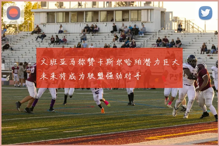 文班亚马称赞卡斯尔哈珀潜力巨大未来将成为联盟强劲对手