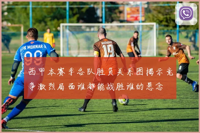 西甲本赛季各队胜负关系图揭示竞争激烈局面谁都能战胜谁的悬念