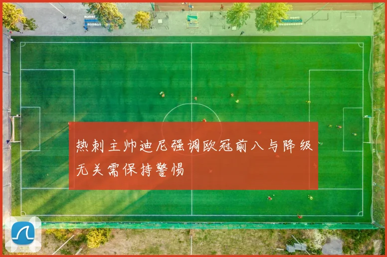 热刺主帅迪尼强调欧冠前八与降级无关需保持警惕