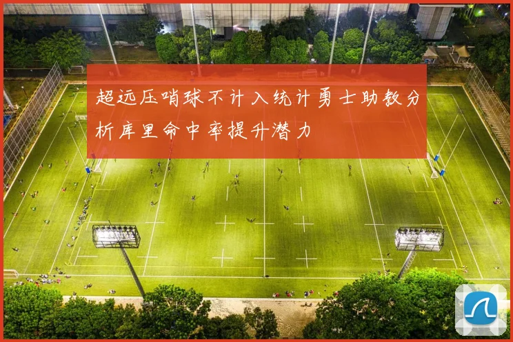 超远压哨球不计入统计勇士助教分析库里命中率提升潜力