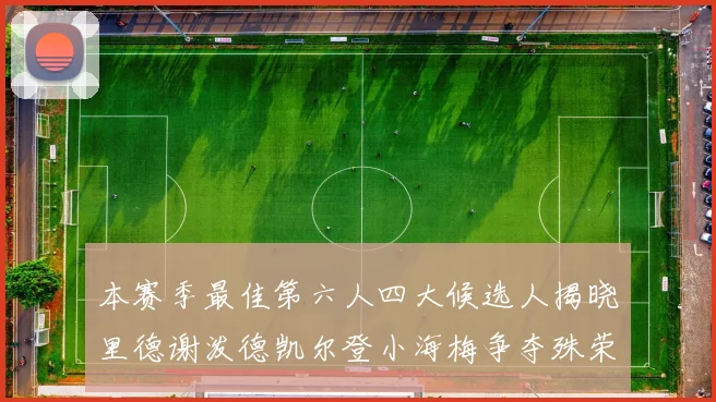 本赛季最佳第六人四大候选人揭晓里德谢泼德凯尔登小海梅争夺殊荣
