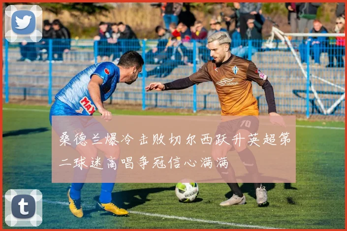 桑德兰爆冷击败切尔西跃升英超第二球迷高唱争冠信心满满