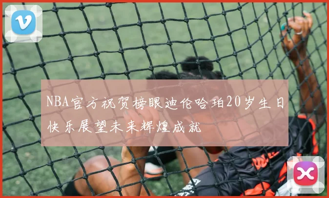 NBA官方祝贺榜眼迪伦哈珀20岁生日快乐展望未来辉煌成就